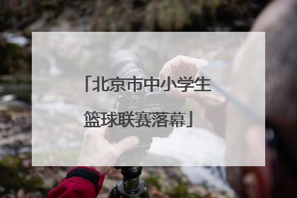北京市中小学生篮球联赛落幕
