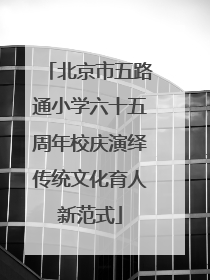 北京市五路通小学六十五周年校庆演绎传统文化育人新范式