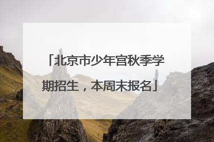 北京市少年宫秋季学期招生，本周末报名