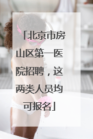 北京市房山区第一医院招聘，这两类人员均可报名