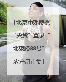 北京市郊樱桃“尖货”登录“北苑路88号”农产品市集