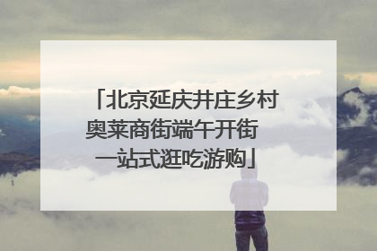 北京延庆井庄乡村奥莱商街端午开街 一站式逛吃游购