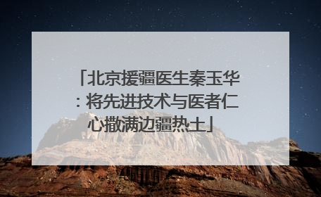 北京援疆医生秦玉华：将先进技术与医者仁心撒满边疆热土