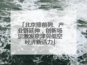 北京排前列、产业链延伸，创新场景激发京津冀低空经济新活力
