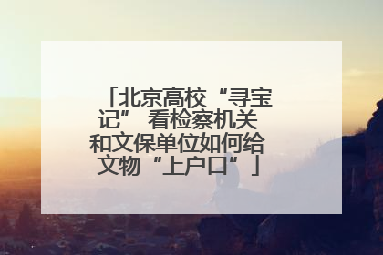 北京高校“寻宝记” 看检察机关和文保单位如何给文物“上户口”