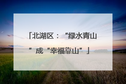北湖区：“绿水青山”成“幸福靠山”
