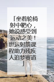 坐着轮椅射中靶心，她说感受到运动之美！世运射箭课程助力残疾人追梦赛道