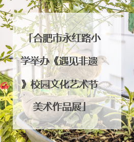 合肥市永红路小学举办《遇见非遗》校园文化艺术节美术作品展