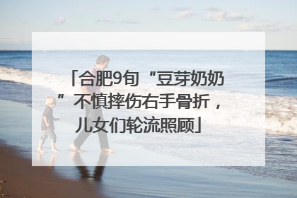 合肥9旬“豆芽奶奶”不慎摔伤右手骨折，儿女们轮流照顾