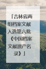 吉林省两组档案文献入选第六批《中国档案文献遗产名录》