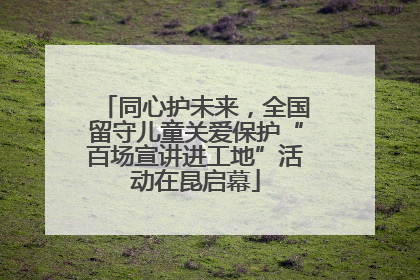 同心护未来，全国留守儿童关爱保护“百场宣讲进工地”活动在昆启幕