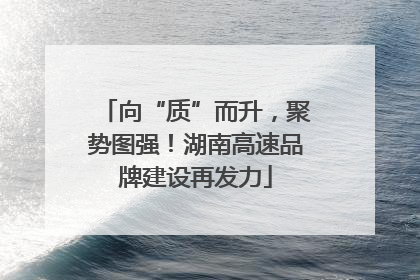 向“质”而升，聚势图强！湖南高速品牌建设再发力