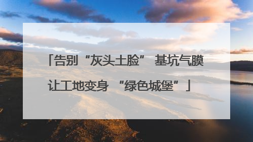 告别“灰头土脸” 基坑气膜让工地变身 “绿色城堡”