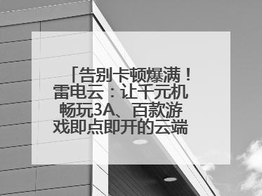 告别卡顿爆满！雷电云：让千元机畅玩3A、百款游戏即点即开的云端任意门