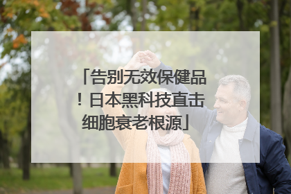 告别无效保健品！日本黑科技直击细胞衰老根源