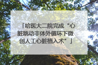 哈医大二院完成“心脏跳动非体外循环下微创人工心脏植入术”
