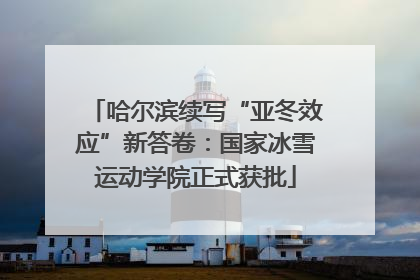 哈尔滨续写“亚冬效应”新答卷：国家冰雪运动学院正式获批