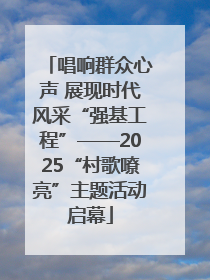 唱响群众心声 展现时代风采“强基工程”——2025“村歌嘹亮”主题活动启幕
