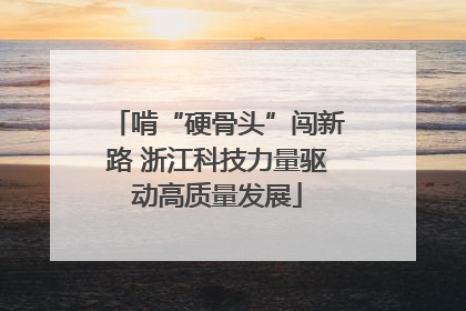 啃“硬骨头”闯新路 浙江科技力量驱动高质量发展