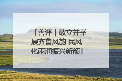 善评｜破立并举展齐鲁风韵 民风化雨润振兴新颜