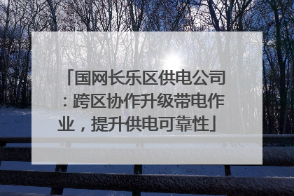 国网长乐区供电公司：跨区协作升级带电作业，提升供电可靠性