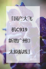 国产大飞机C919新增广州⇌太原航线