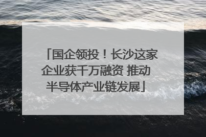 国企领投！长沙这家企业获千万融资 推动半导体产业链发展