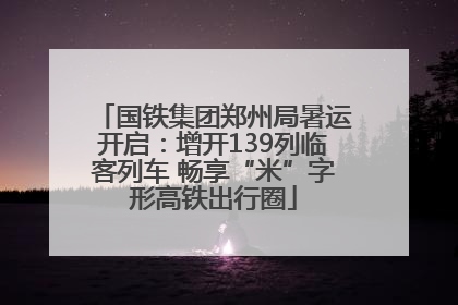 国铁集团郑州局暑运开启：增开139列临客列车 畅享“米”字形高铁出行圈