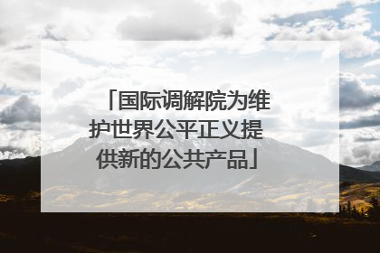 国际调解院为维护世界公平正义提供新的公共产品