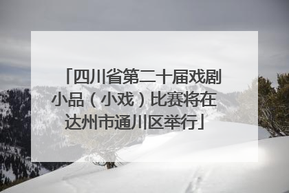 四川省第二十届戏剧小品（小戏）比赛将在达州市通川区举行