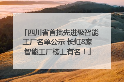 四川省首批先进级智能工厂名单公示 长虹8家智能工厂榜上有名！