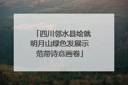 四川邻水县绘就明月山绿色发展示范带诗意画卷