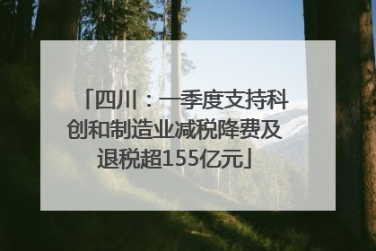 四川：一季度支持科创和制造业减税降费及退税超155亿元