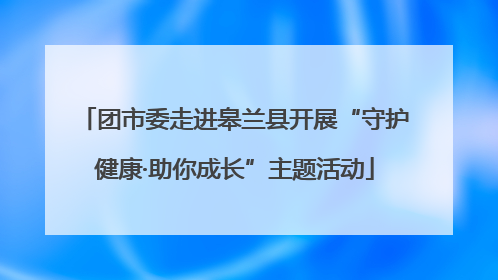 团市委走进皋兰县开展“守护健康·助你成长”主题活动