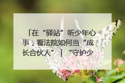 在“驿站”听少年心事，看法院如何当“成长合伙人”｜“守护少年的微笑” 探访记