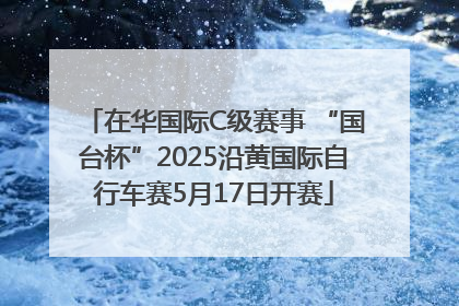 在华国际C级赛事 “国台杯”2025沿黄国际自行车赛5月17日开赛