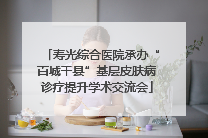 寿光综合医院承办“百城千县”基层皮肤病诊疗提升学术交流会