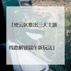 密云区推出三大主题线路解锁端午新玩法