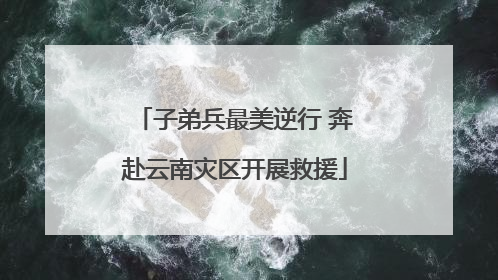 子弟兵最美逆行 奔赴云南灾区开展救援