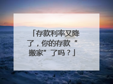 存款利率又降了，你的存款“搬家”了吗？