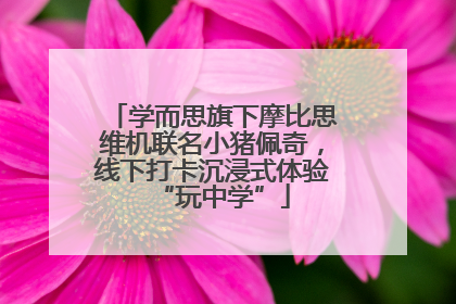 学而思旗下摩比思维机联名小猪佩奇，线下打卡沉浸式体验“玩中学”