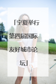 宁夏举行第四届国际友好城市论坛
