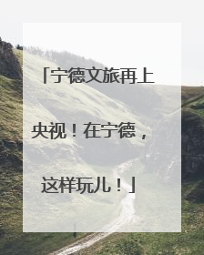 宁德文旅再上央视！在宁德，这样玩儿！