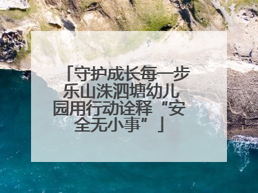 守护成长每一步 乐山洙泗塘幼儿园用行动诠释“安全无小事”