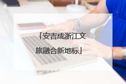 安吉成浙江文旅融合新地标