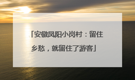安徽凤阳小岗村：留住乡愁，就留住了游客