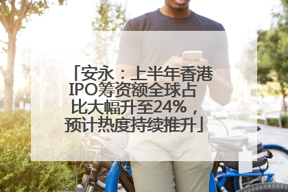 安永：上半年香港IPO筹资额全球占比大幅升至24%，预计热度持续推升