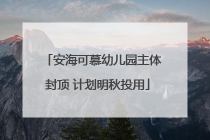 安海可慕幼儿园主体封顶 计划明秋投用