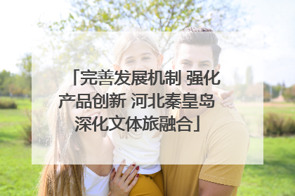 完善发展机制 强化产品创新 河北秦皇岛深化文体旅融合