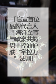 官宣首位品牌代言人！海洋至尊与欧豪共揭男士控油护肤“掌控力”法则